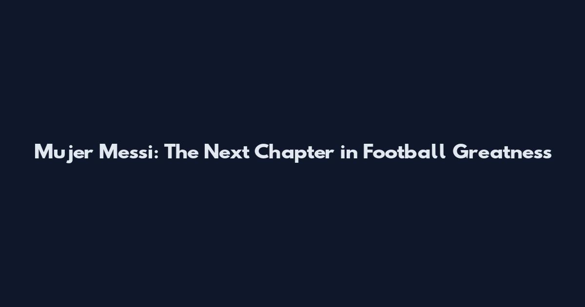 Mujer Messi: The Next Chapter in Football Greatness