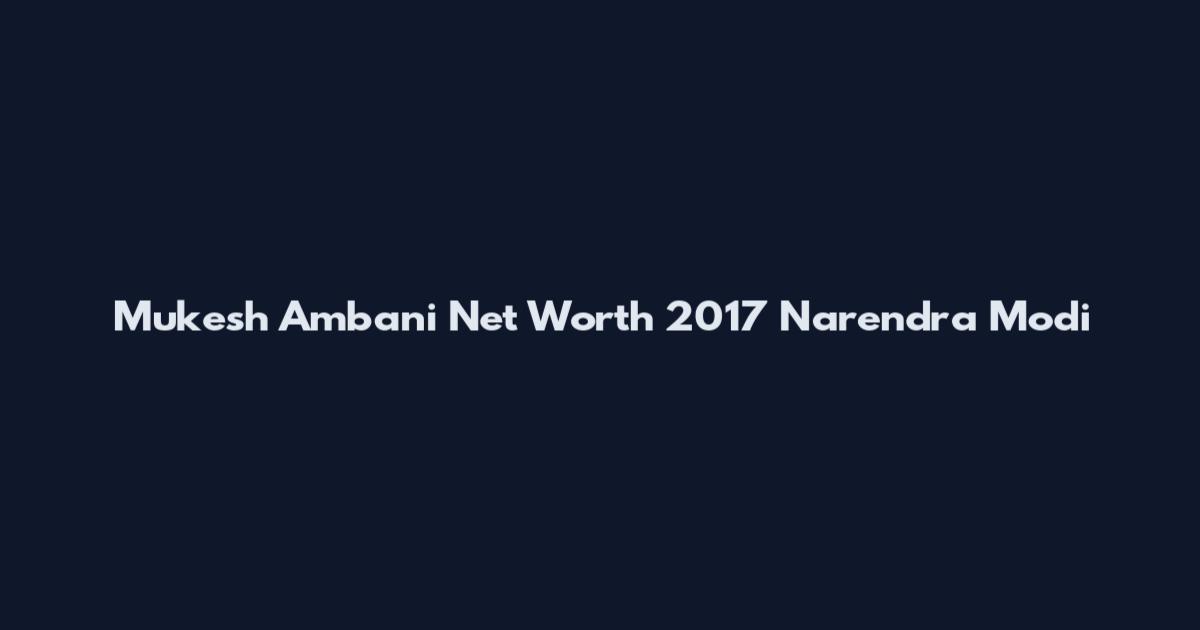 Mukesh Ambani Net Worth 2017 Narendra Modi
