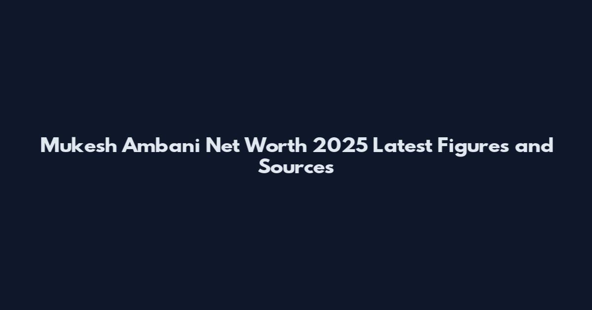 Mukesh Ambani Net Worth 2025 Latest Figures and Sources