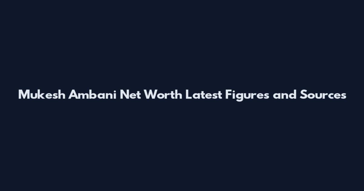 Mukesh Ambani Net Worth Latest Figures and Sources