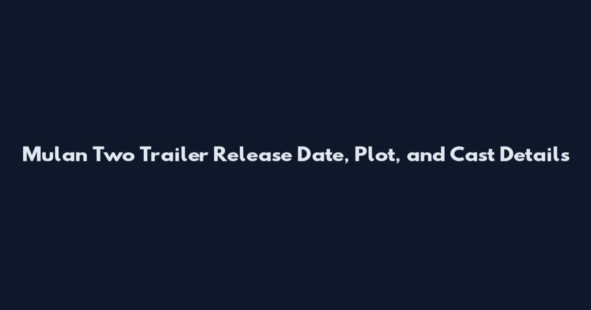 Mulan Two Trailer Release Date, Plot, and Cast Details