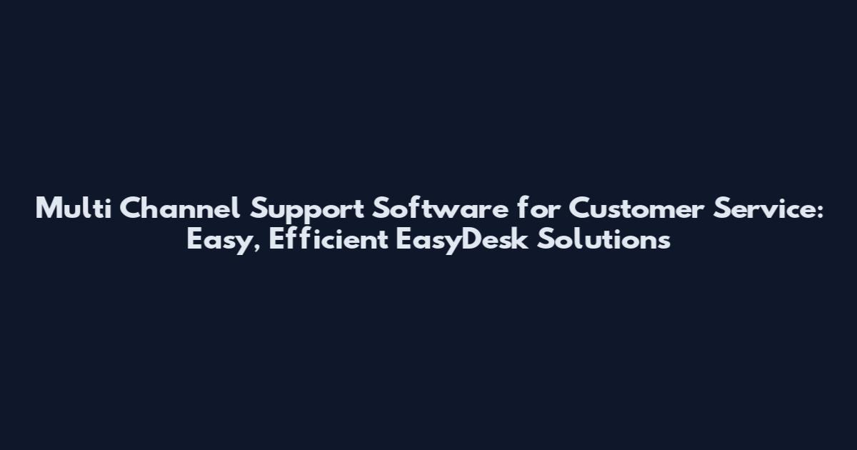 Multi Channel Support Software for Customer Service: Easy, Efficient EasyDesk Solutions
