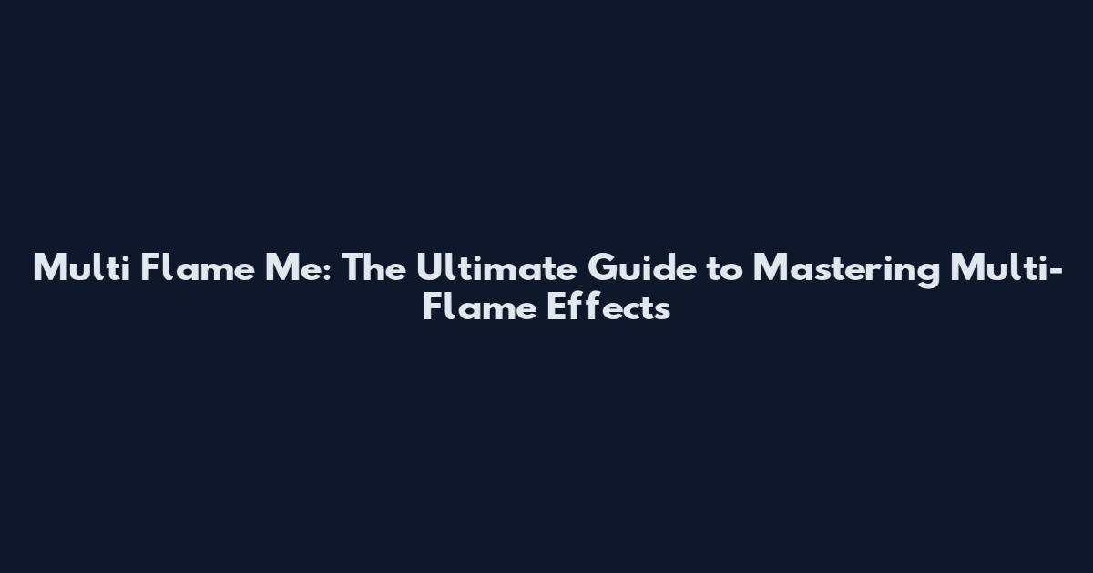 Multi Flame Me: The Ultimate Guide to Mastering Multi-Flame Effects