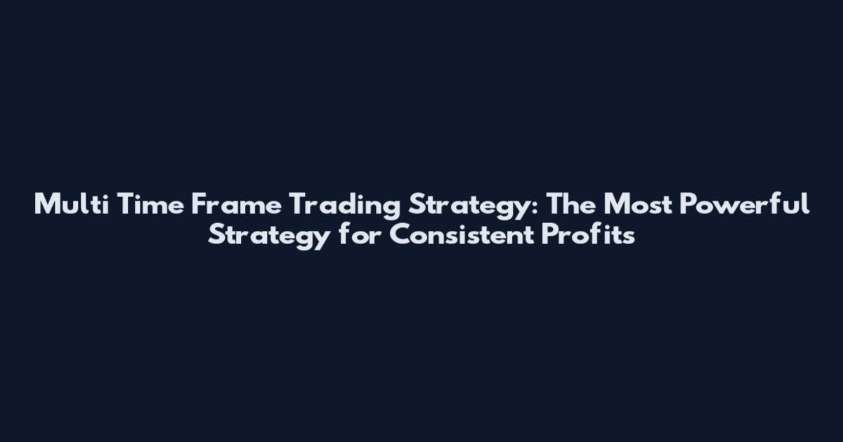 Multi Time Frame Trading Strategy: The Most Powerful Strategy for Consistent Profits