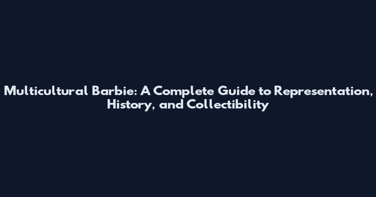 Multicultural Barbie: A Complete Guide to Representation, History, and Collectibility