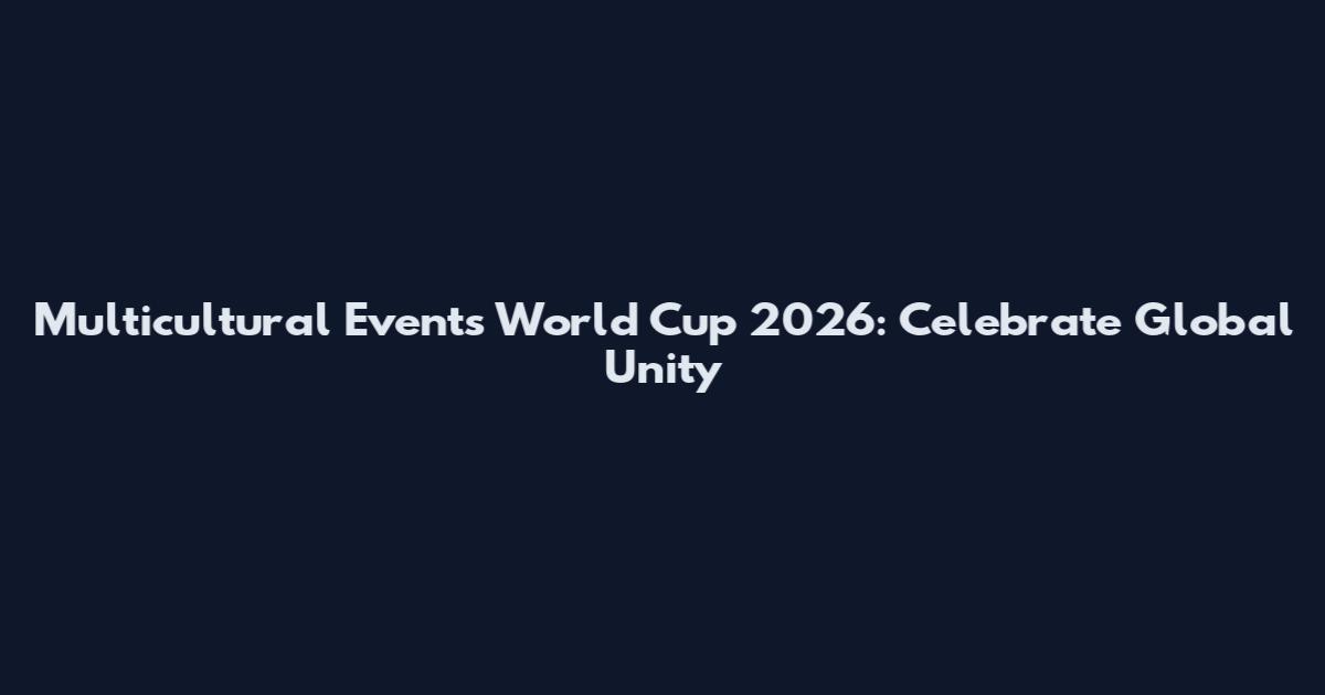 Multicultural Events World Cup 2026: Celebrate Global Unity