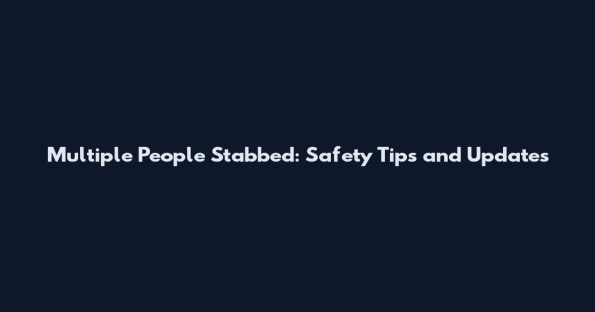 Multiple People Stabbed: Safety Tips and Updates