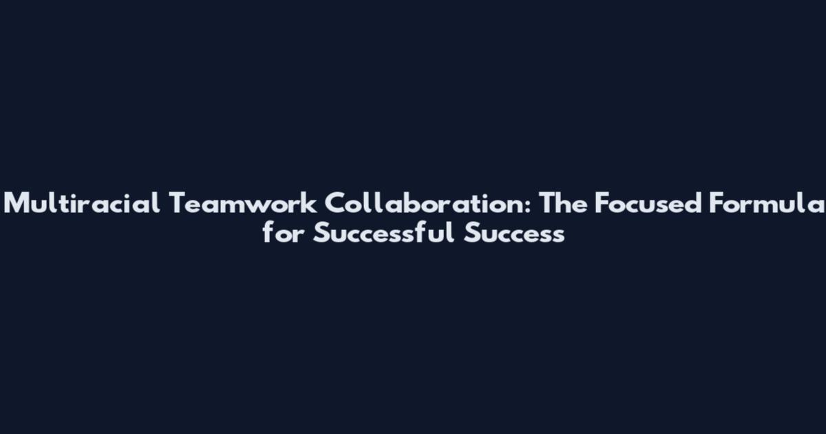 Multiracial Teamwork Collaboration: The Focused Formula for Successful Success