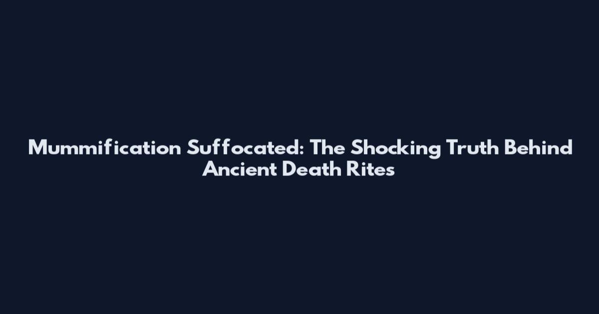 Mummification Suffocated: The Shocking Truth Behind Ancient Death Rites