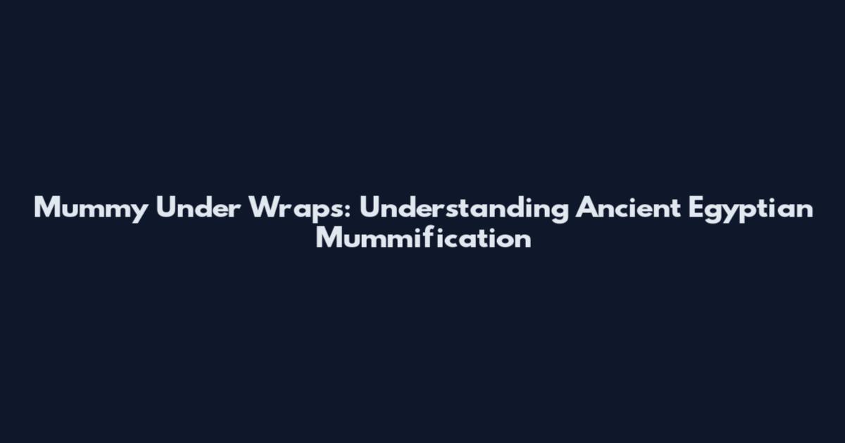 Mummy Under Wraps: Understanding Ancient Egyptian Mummification