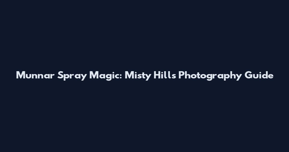 Munnar Spray Magic: Misty Hills Photography Guide