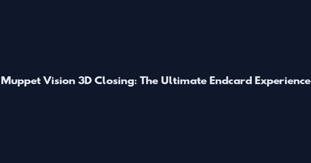 Muppet Vision 3D Closing: The Ultimate Endcard Experience