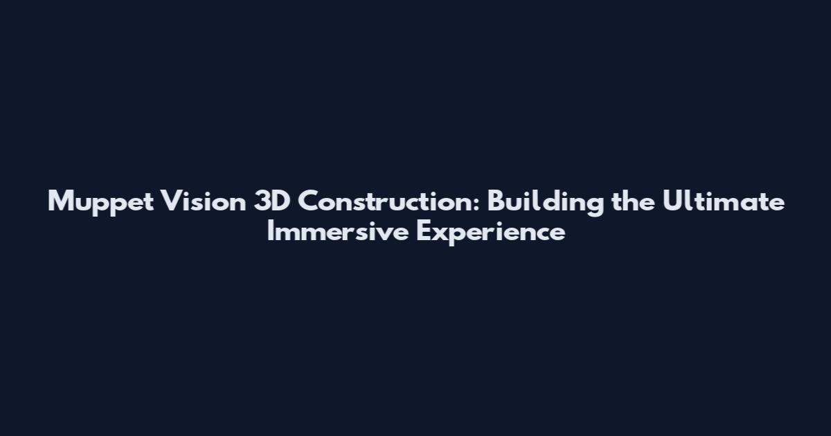Muppet Vision 3D Construction: Building the Ultimate Immersive Experience