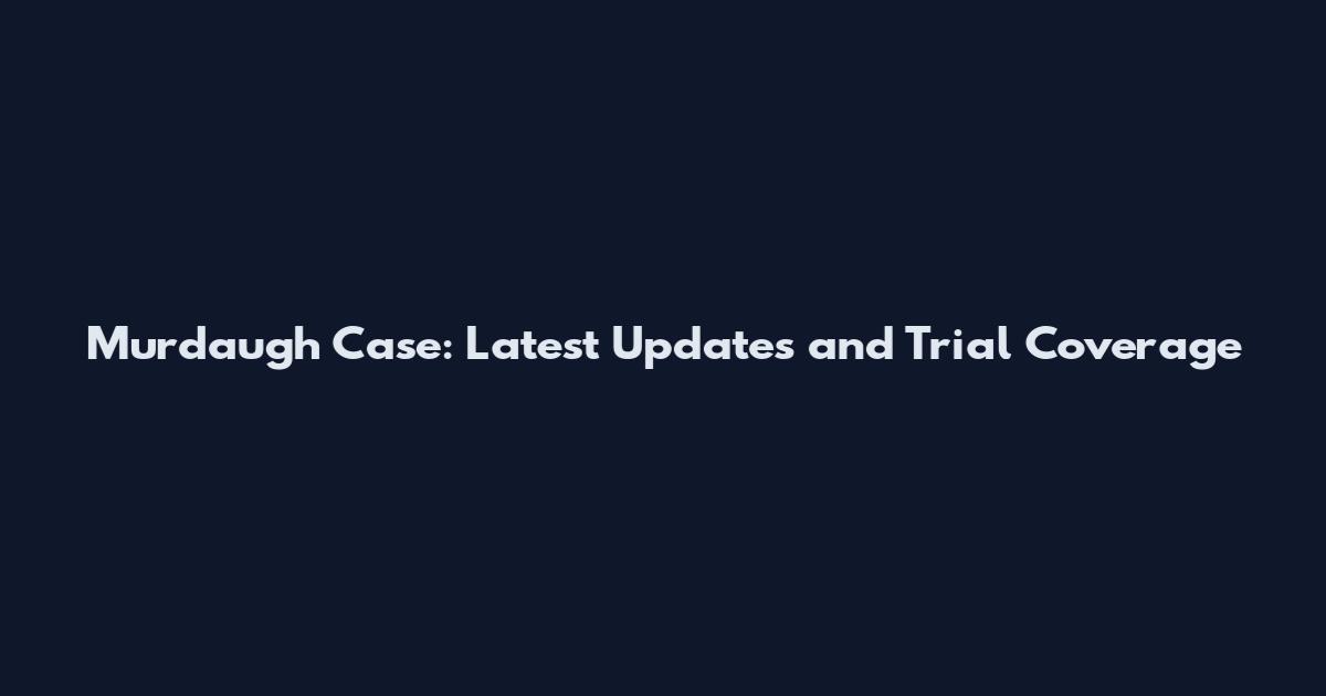 Murdaugh Case: Latest Updates and Trial Coverage