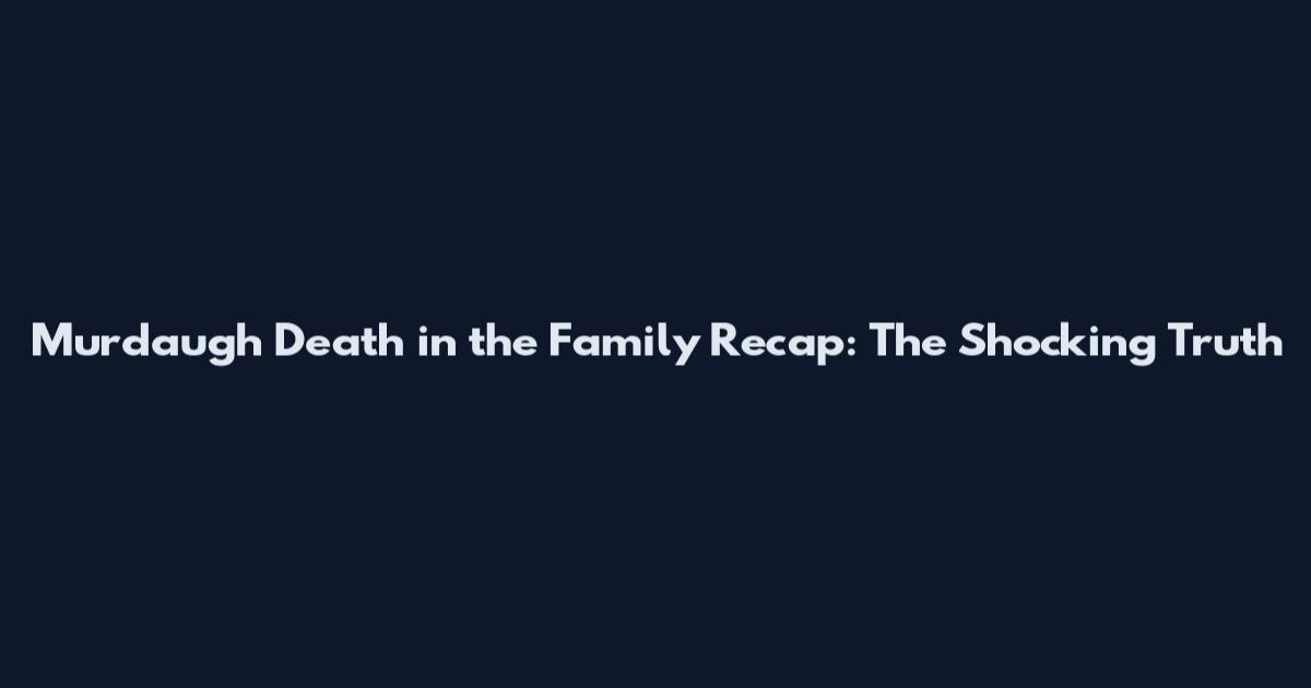 Murdaugh Death in the Family Recap: The Shocking Truth