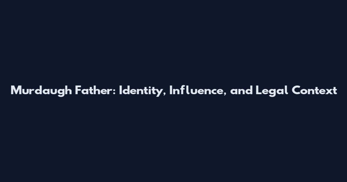 Murdaugh Father: Identity, Influence, and Legal Context