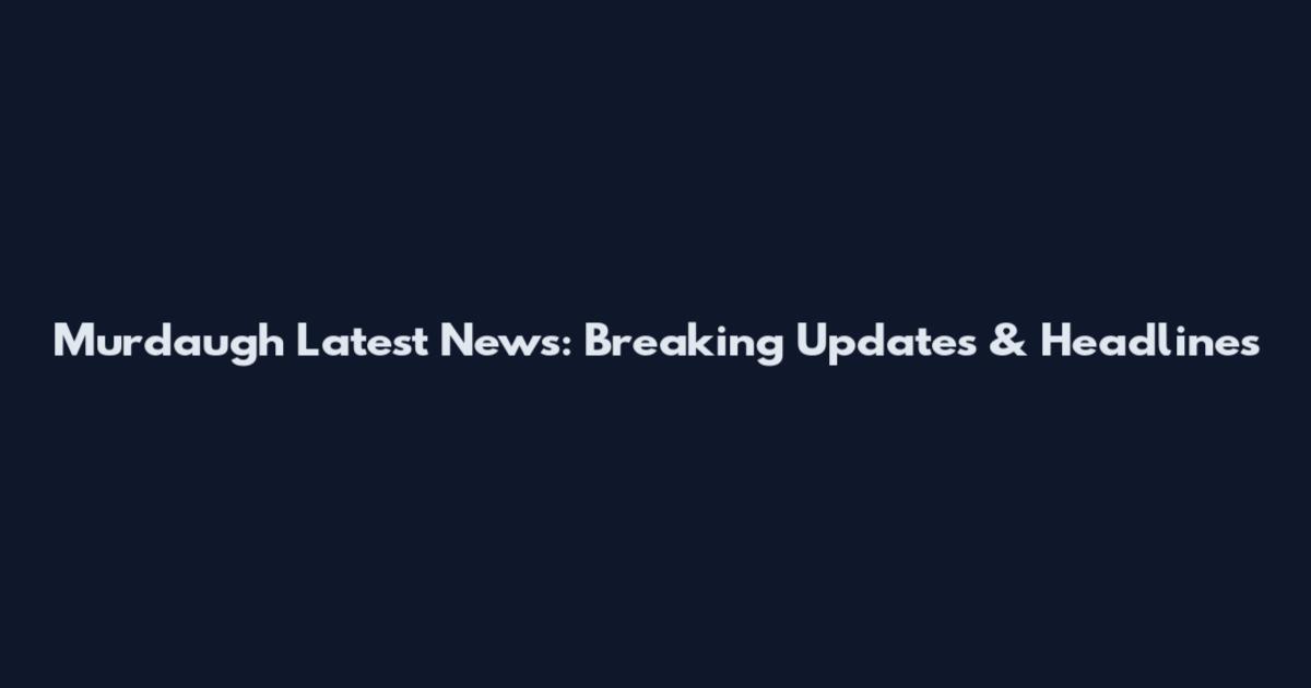 Murdaugh Latest News: Breaking Updates & Headlines