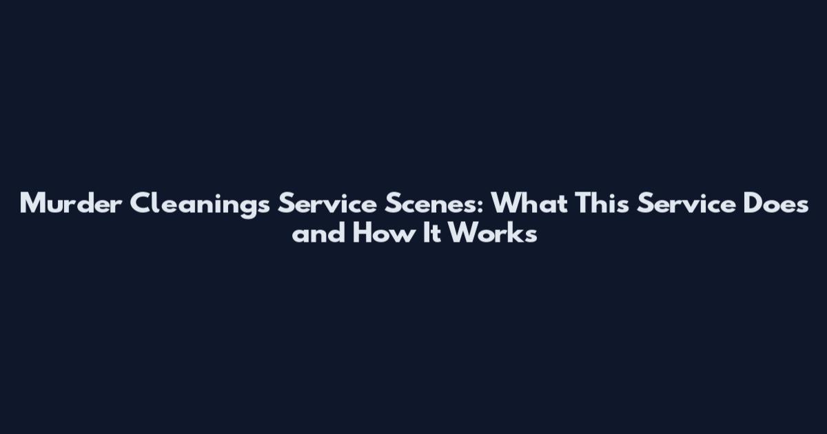 Murder Cleanings Service Scenes: What This Service Does and How It Works
