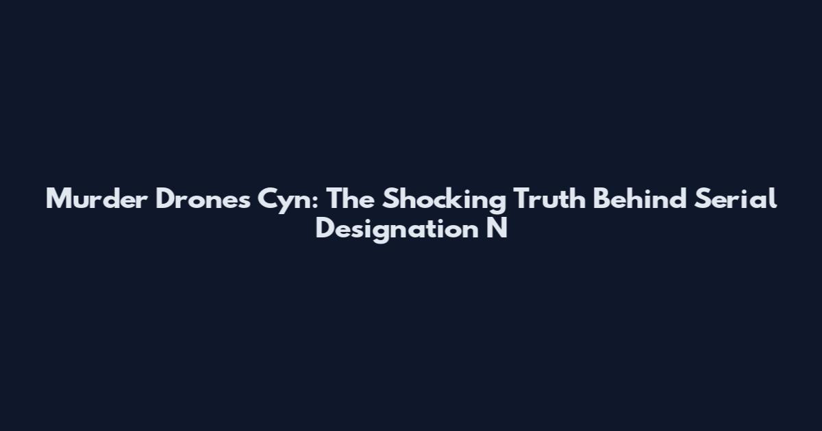 Murder Drones Cyn: The Shocking Truth Behind Serial Designation N