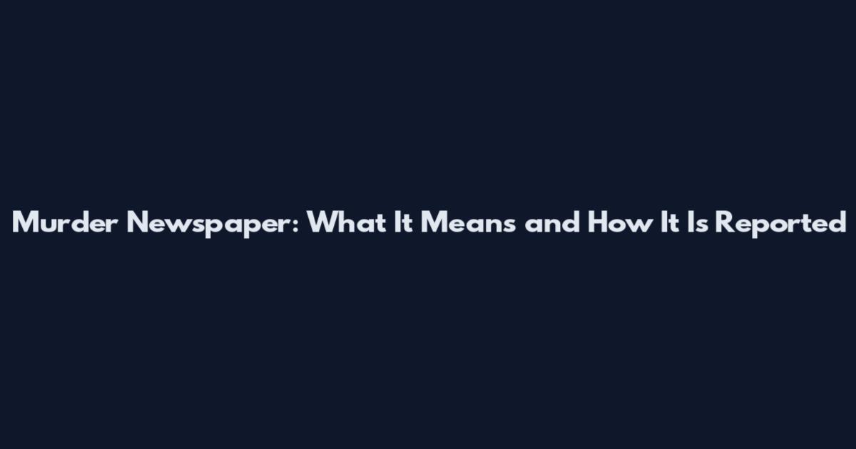 Murder Newspaper: What It Means and How It Is Reported