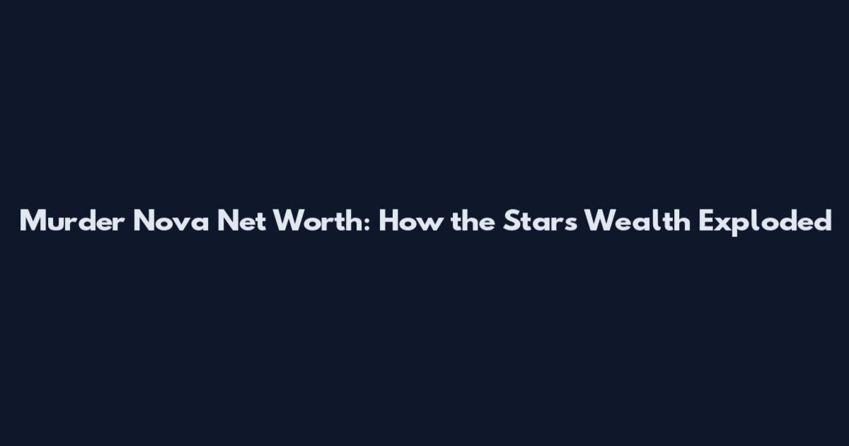 Murder Nova Net Worth: How the Star's Wealth Exploded