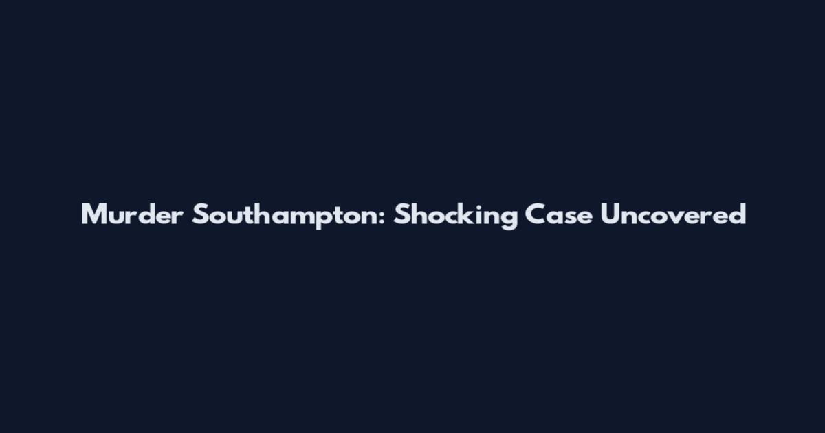 Murder Southampton: Shocking Case Uncovered