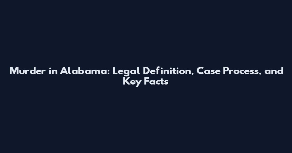 Murder in Alabama: Legal Definition, Case Process, and Key Facts