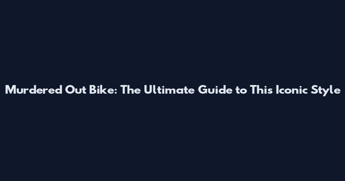 Murdered Out Bike: The Ultimate Guide to This Iconic Style