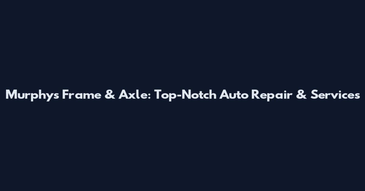 Murphy's Frame & Axle: Top-Notch Auto Repair & Services