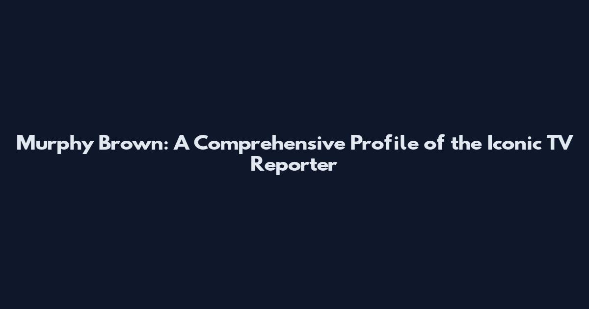 Murphy Brown: A Comprehensive Profile of the Iconic TV Reporter