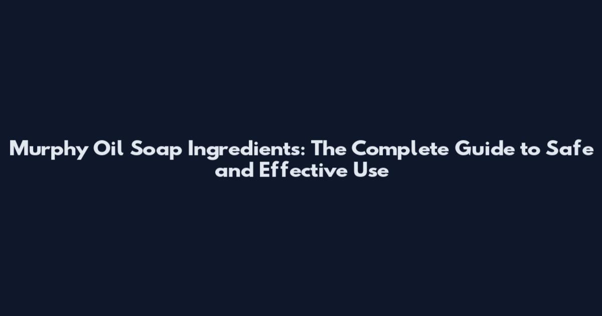 Murphy Oil Soap Ingredients: The Complete Guide to Safe and Effective Use