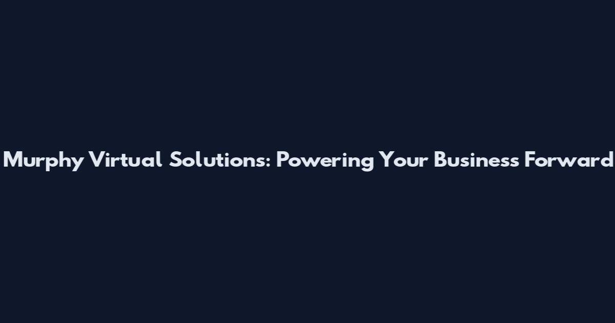 Murphy Virtual Solutions: Powering Your Business Forward