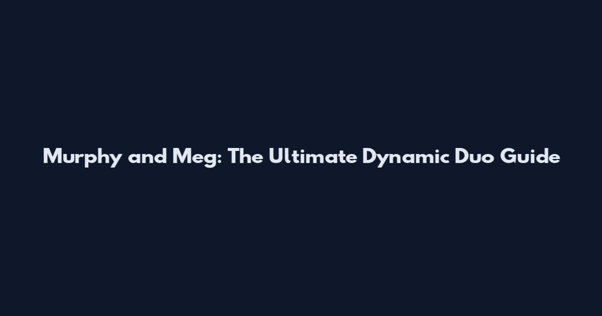Murphy and Meg: The Ultimate Dynamic Duo Guide