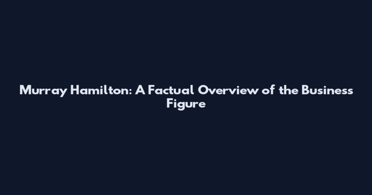 Murray Hamilton: A Factual Overview of the Business Figure
