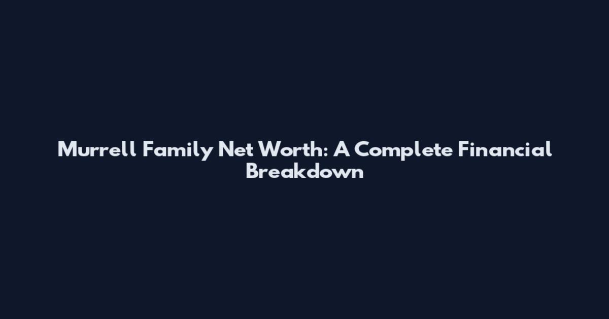 Murrell Family Net Worth: A Complete Financial Breakdown