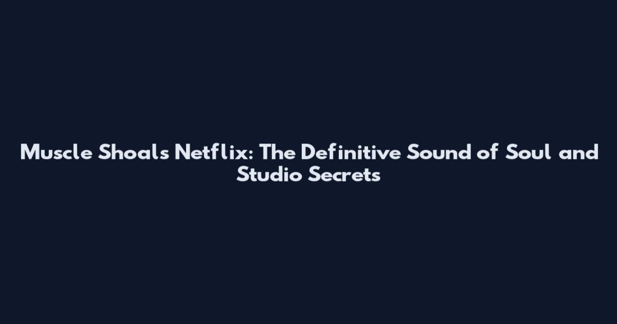 Muscle Shoals Netflix: The Definitive Sound of Soul and Studio Secrets