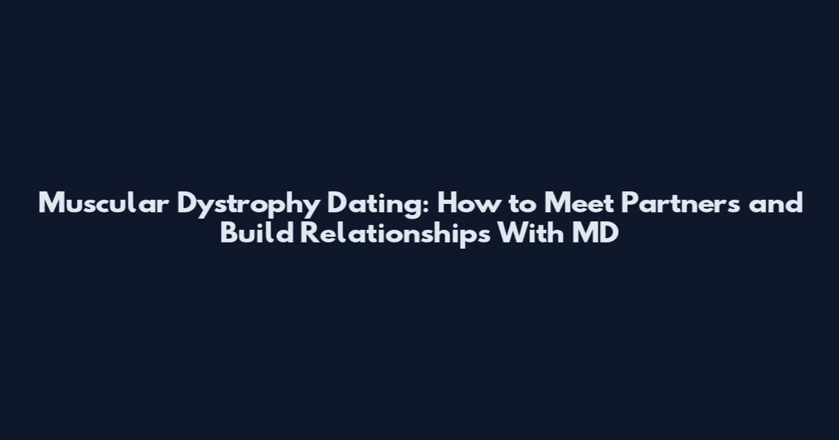 Muscular Dystrophy Dating: How to Meet Partners and Build Relationships With MD