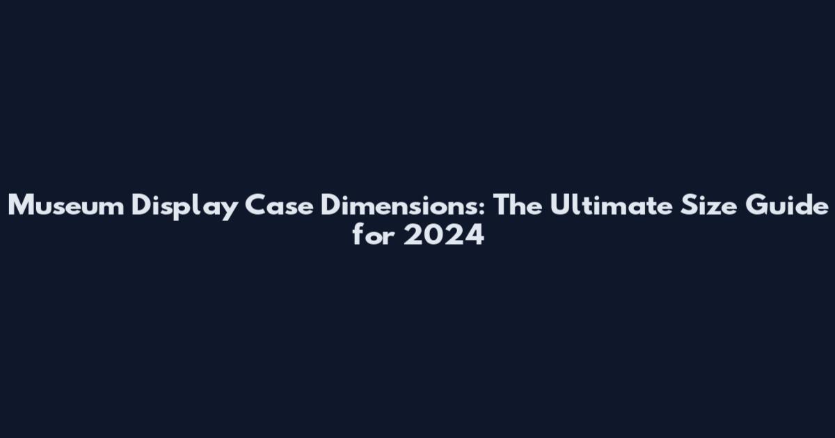 Museum Display Case Dimensions: The Ultimate Size Guide for 2024