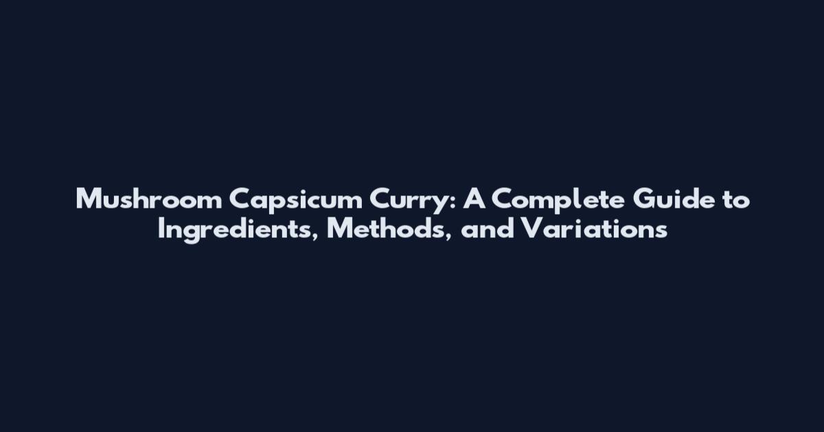 Mushroom Capsicum Curry: A Complete Guide to Ingredients, Methods, and Variations