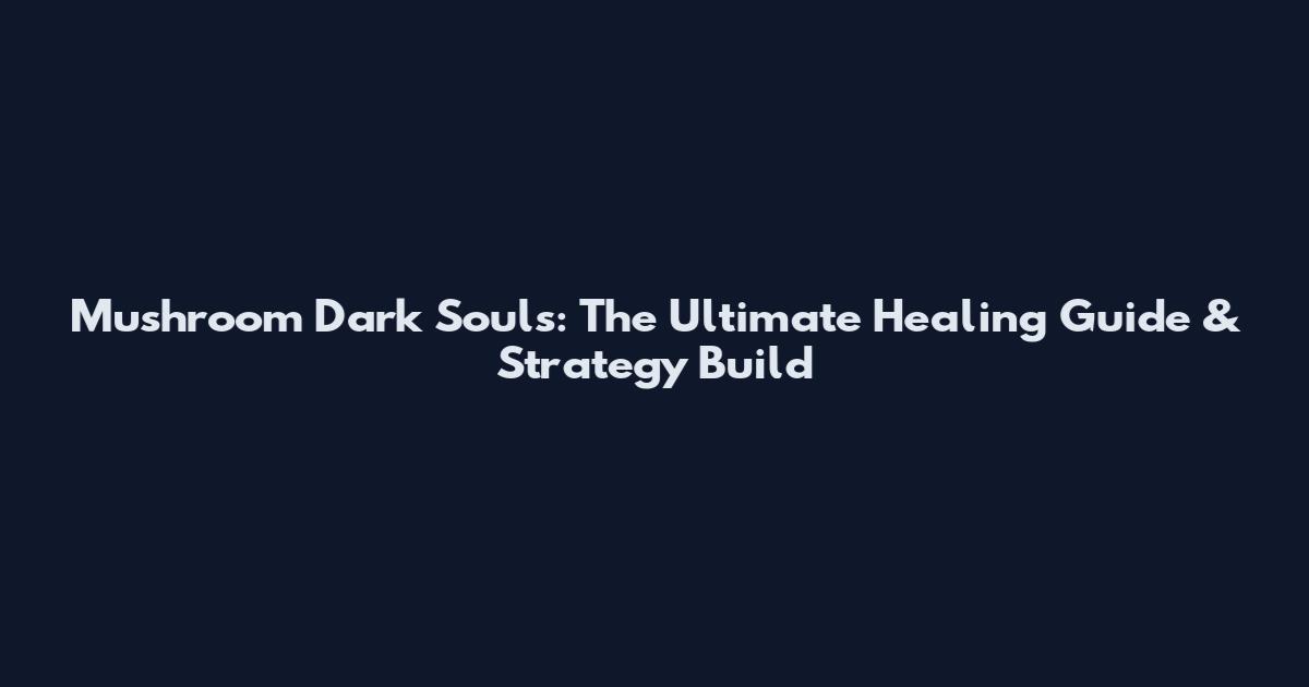 Mushroom Dark Souls: The Ultimate Healing Guide & Strategy Build