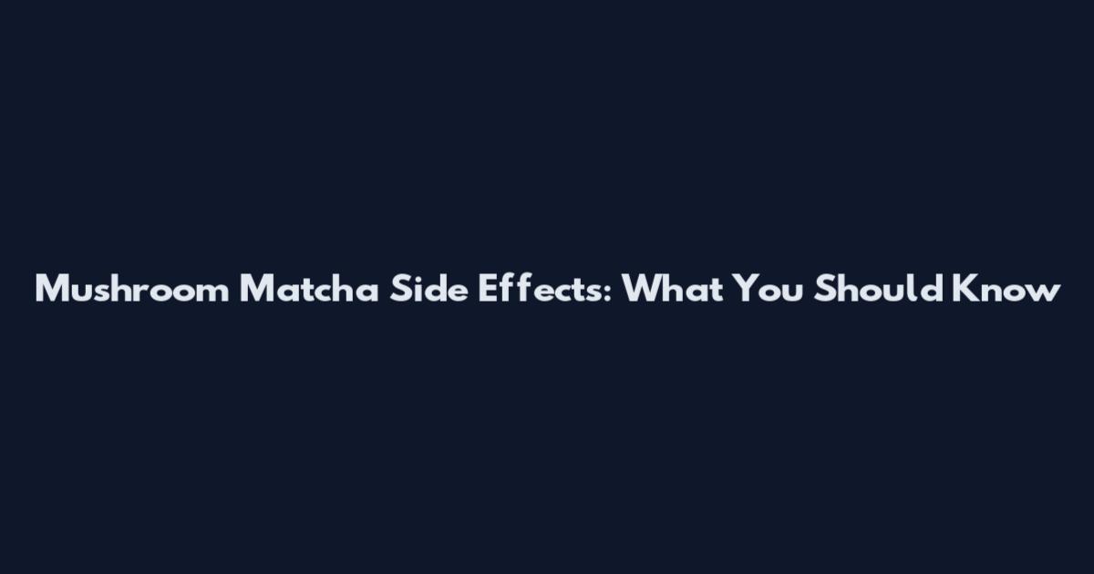 Mushroom Matcha Side Effects: What You Should Know