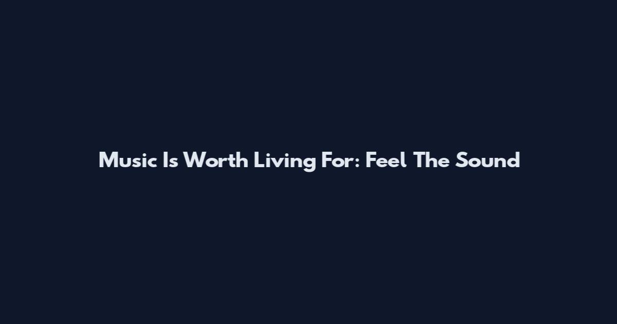 Music Is Worth Living For: Feel The Sound