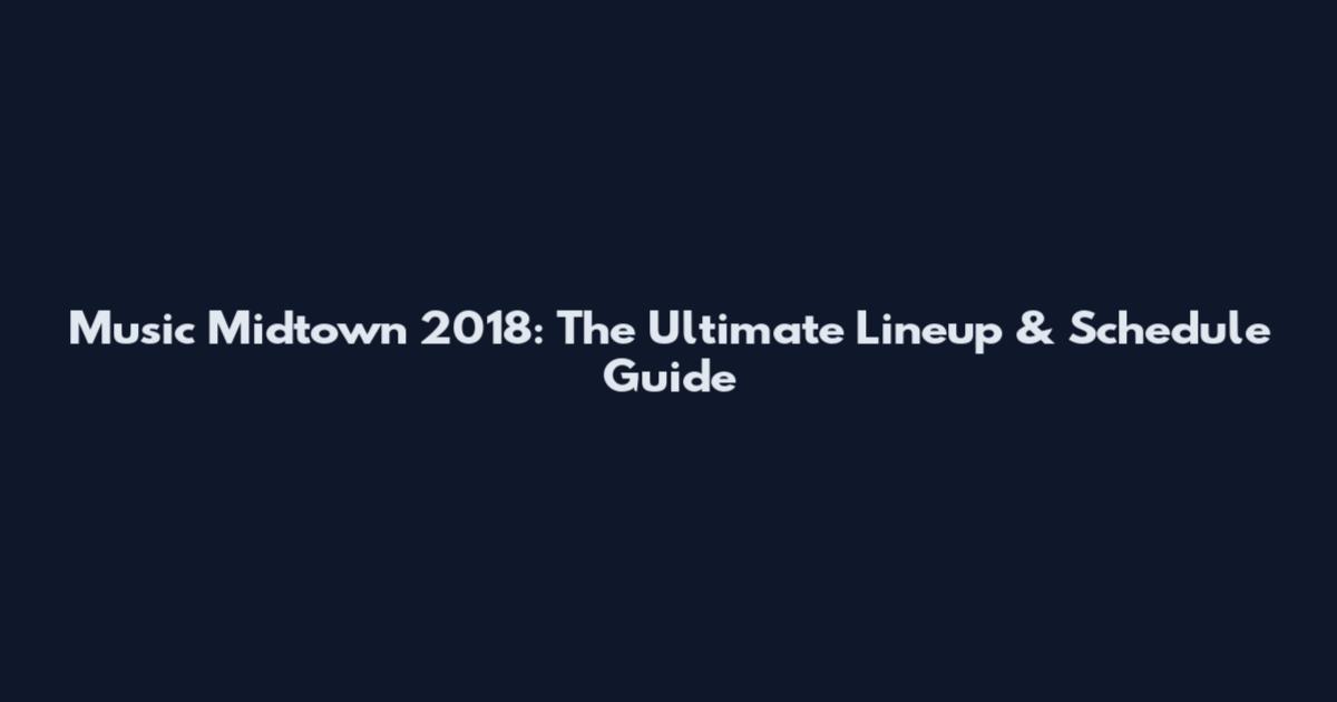 Music Midtown 2018: The Ultimate Lineup & Schedule Guide