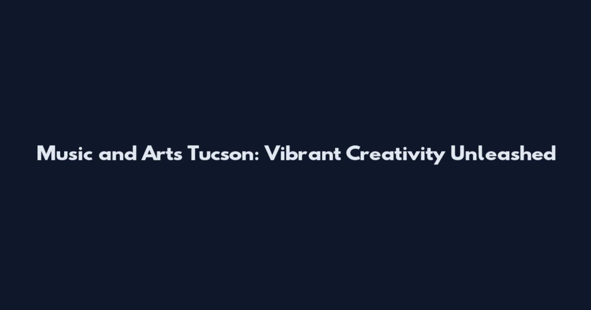Music and Arts Tucson: Vibrant Creativity Unleashed