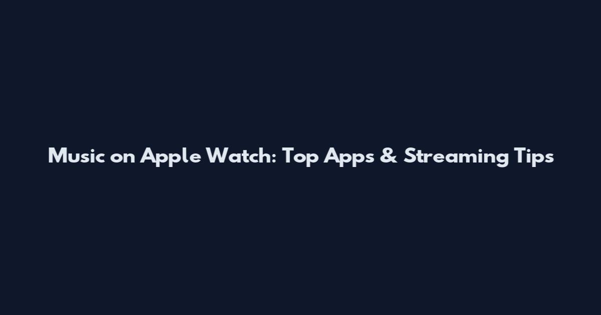 Music on Apple Watch: Top Apps & Streaming Tips