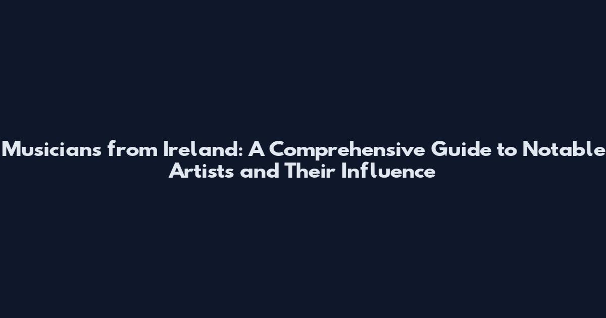 Musicians from Ireland: A Comprehensive Guide to Notable Artists and Their Influence