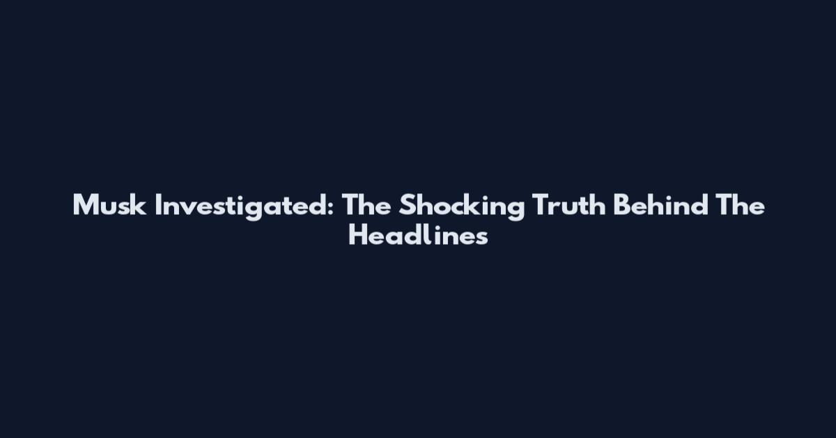 Musk Investigated: The Shocking Truth Behind The Headlines