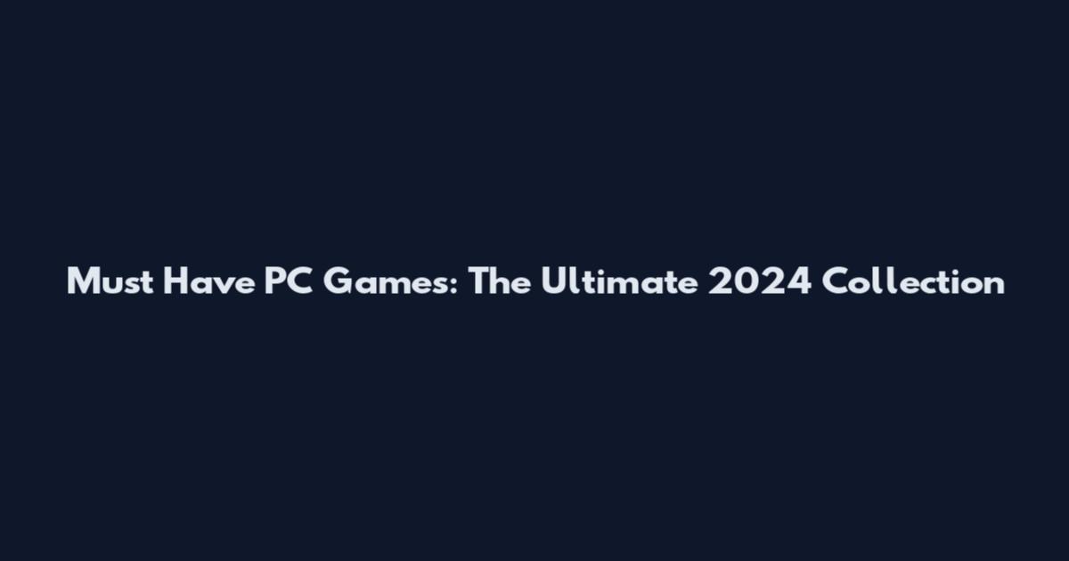 Must Have PC Games: The Ultimate 2024 Collection