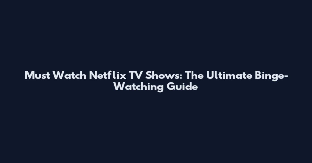 Must Watch Netflix TV Shows: The Ultimate Binge-Watching Guide