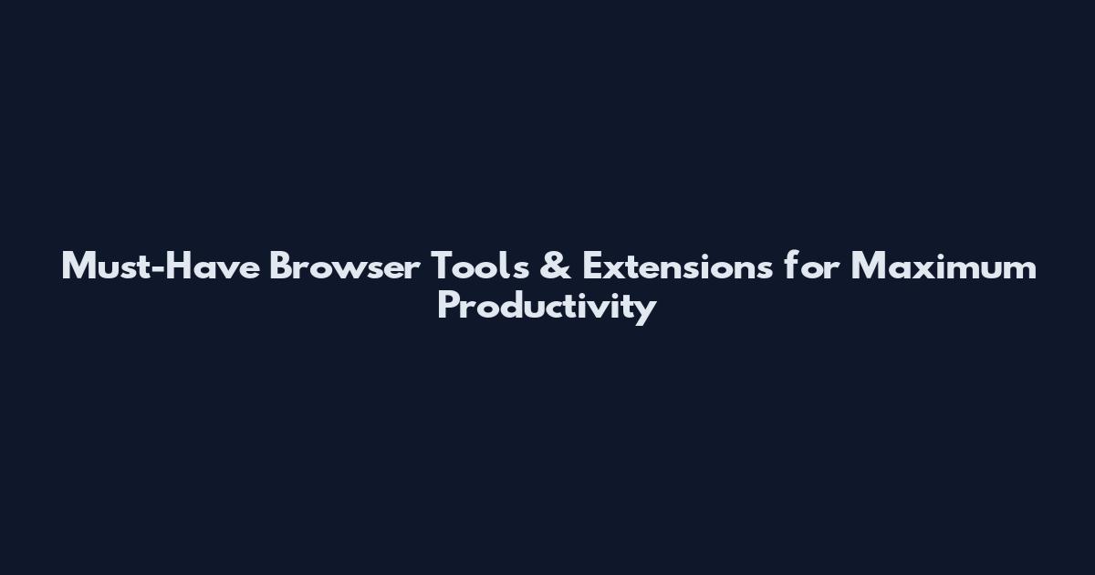 Must-Have Browser Tools & Extensions for Maximum Productivity